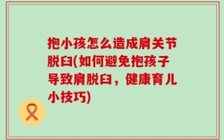 抱小孩怎么造成肩关节脱臼(如何避免抱孩子导致肩脱臼，健康育儿小技巧)