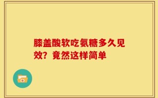 膝盖酸软吃氨糖多久见效？竟然这样简单
