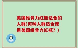 美国维骨力红瓶适合的人群(何种人群适合使用美国维骨力红瓶？)