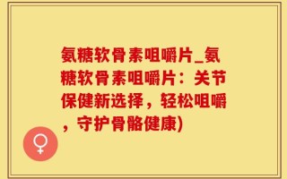 氨糖软骨素咀嚼片_氨糖软骨素咀嚼片：关节保健新选择，轻松咀嚼，守护骨骼健康)