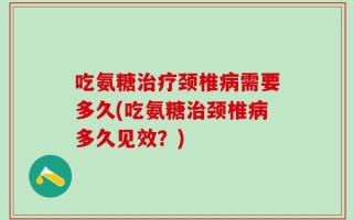 吃氨糖治疗颈椎病需要多久(吃氨糖治颈椎病多久见效？)