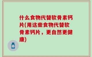 什么食物代替软骨素钙片(用这些食物代替软骨素钙片，更自然更健康)