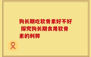 狗长期吃软骨素好不好 探究狗长期食用软骨素的利弊