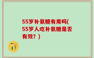 55岁补氨糖有用吗(55岁人吃补氨糖是否有效？)