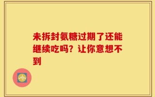 未拆封氨糖过期了还能继续吃吗？让你意想不到