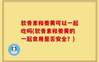 软骨素和姜黄可以一起吃吗(软骨素和姜黄的一起食用是否安全？)