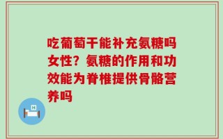 吃葡萄干能补充氨糖吗女性？氨糖的作用和功效能为脊椎提供骨骼营养吗