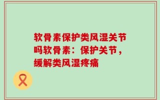 软骨素保护类风湿关节吗软骨素：保护关节，缓解类风湿疼痛