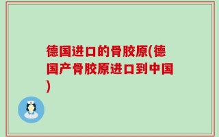 德国进口的骨胶原(德国产骨胶原进口到中国)