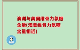 澳洲与美国维骨力氨糖含量(澳美维骨力氨糖含量相近)