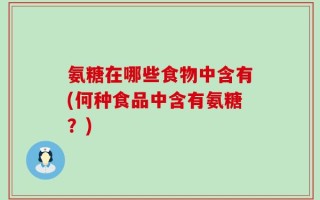 氨糖在哪些食物中含有(何种食品中含有氨糖？)