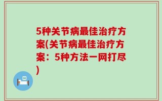 5种关节病最佳治疗方案(关节病最佳治疗方案：5种方法一网打尽)
