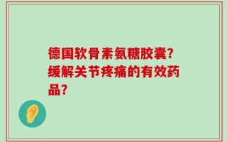 德国软骨素氨糖胶囊？缓解关节疼痛的有效药品？