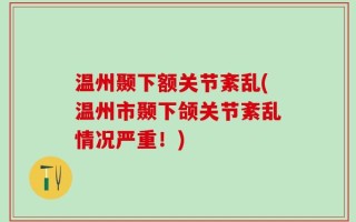 温州颞下额关节紊乱(温州市颞下颌关节紊乱情况严重！)