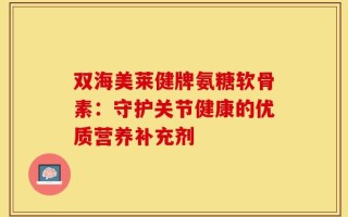 双海美莱健牌氨糖软骨素：守护关节健康的优质营养补充剂