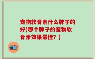 宠物软骨素什么牌子的好(哪个牌子的宠物软骨素效果最佳？)