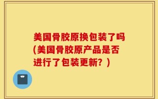 美国骨胶原换包装了吗(美国骨胶原产品是否进行了包装更新？)
