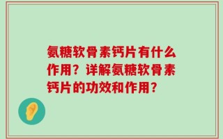 氨糖软骨素钙片有什么作用？详解氨糖软骨素钙片的功效和作用？