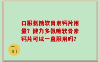 口服氨糖软骨素钙片用量？健力多氨糖软骨素钙片可以一直服用吗？