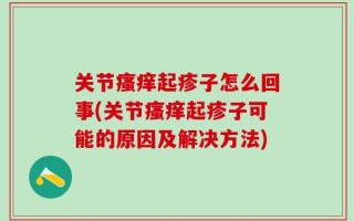 关节瘙痒起疹子怎么回事(关节瘙痒起疹子可能的原因及解决方法)