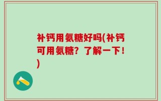 补钙用氨糖好吗(补钙可用氨糖？了解一下！)