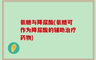 氨糖与降尿酸(氨糖可作为降尿酸的辅助治疗药物)