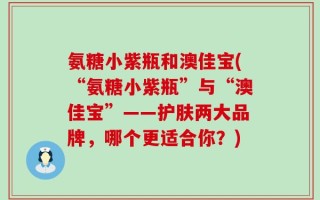 氨糖小紫瓶和澳佳宝(“氨糖小紫瓶”与“澳佳宝”——护肤两大品牌，哪个更适合你？)