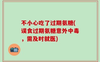 不小心吃了过期氨糖(误食过期氨糖意外中毒，需及时就医)