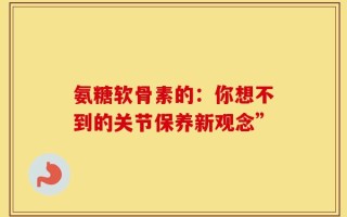 氨糖软骨素的：你想不到的关节保养新观念”