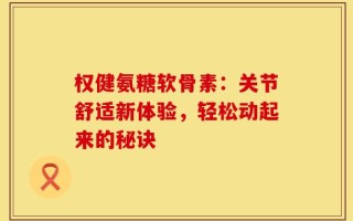 权健氨糖软骨素：关节舒适新体验，轻松动起来的秘诀