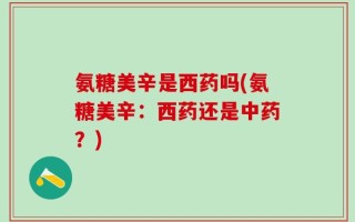 氨糖美辛是西药吗(氨糖美辛：西药还是中药？)