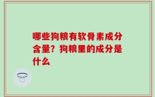 哪些狗粮有软骨素成分含量？狗粮里的成分是什么
