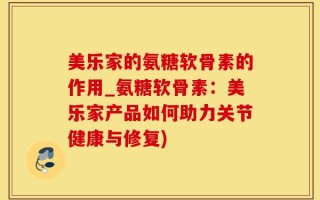 美乐家的氨糖软骨素的作用_氨糖软骨素：美乐家产品如何助力关节健康与修复)