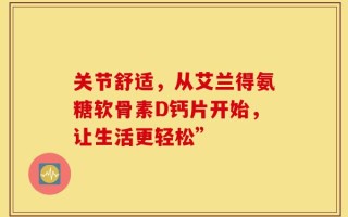 关节舒适，从艾兰得氨糖软骨素D钙片开始，让生活更轻松”