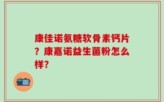 康佳诺氨糖软骨素钙片？康嘉诺益生菌粉怎么样？