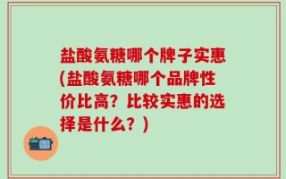 盐酸氨糖哪个牌子实惠(盐酸氨糖哪个品牌性价比高？比较实惠的选择是什么？)