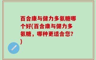 百合康与健力多氨糖哪个好(百合康与健力多氨糖，哪种更适合您？)