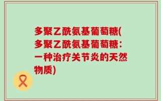 多聚乙酰氨基葡萄糖(多聚乙酰氨基葡萄糖：一种治疗关节炎的天然物质)
