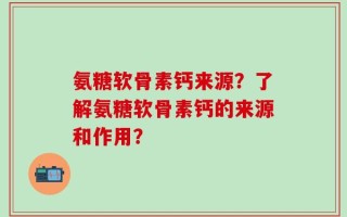 氨糖软骨素钙来源？了解氨糖软骨素钙的来源和作用？