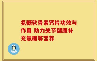 氨糖软骨素钙片功效与作用 助力关节健康补充氨糖等营养
