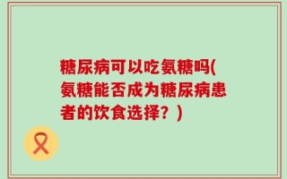 糖尿病可以吃氨糖吗(氨糖能否成为糖尿病患者的饮食选择？)