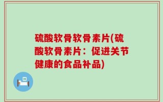 硫酸软骨软骨素片(硫酸软骨素片：促进关节健康的食品补品)