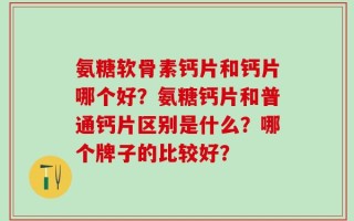 氨糖软骨素钙片和钙片哪个好？氨糖钙片和普通钙片区别是什么？哪个牌子的比较好？