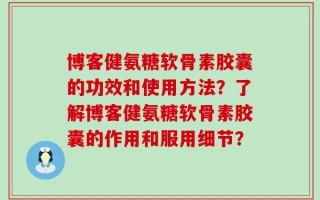 博客健氨糖软骨素胶囊的功效和使用方法？了解博客健氨糖软骨素胶囊的作用和服用细节？