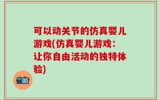 可以动关节的仿真婴儿游戏(仿真婴儿游戏：让你自由活动的独特体验)