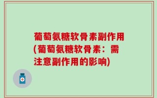 葡萄氨糖软骨素副作用(葡萄氨糖软骨素：需注意副作用的影响)