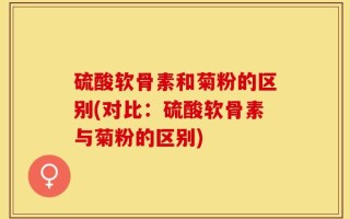 硫酸软骨素和菊粉的区别(对比：硫酸软骨素与菊粉的区别)