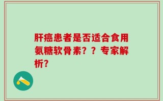 肝癌患者是否适合食用氨糖软骨素？？专家解析？