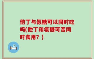 他丁与氨糖可以同时吃吗(他丁和氨糖可否同时食用？)