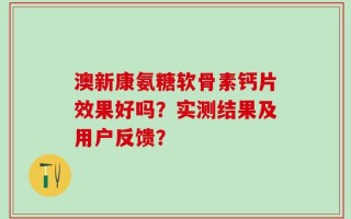 澳新康氨糖软骨素钙片效果好吗？实测结果及用户反馈？